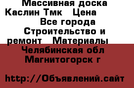 Массивная доска Каслин Тмк › Цена ­ 2 000 - Все города Строительство и ремонт » Материалы   . Челябинская обл.,Магнитогорск г.